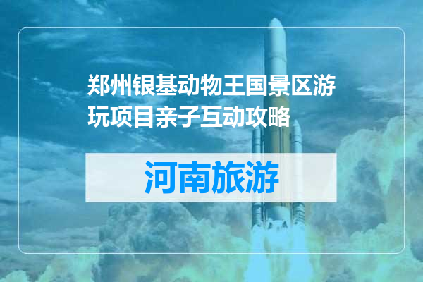 郑州银基动物王国景区游玩项目亲子互动攻略