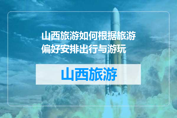 山西旅游如何根据旅游偏好安排出行与游玩