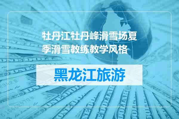 牡丹江牡丹峰滑雪场夏季滑雪教练教学风格