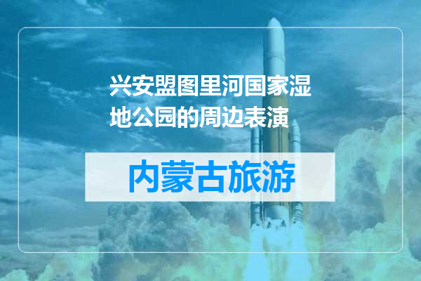 兴安盟图里河国家湿地公园的周边表演