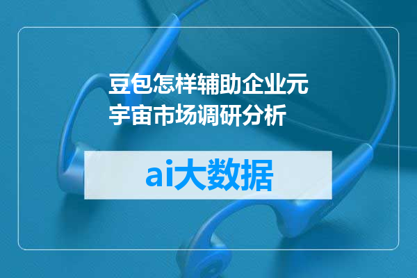 豆包怎样辅助企业元宇宙市场调研分析