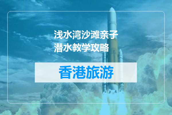 浅水湾沙滩亲子潜水教学攻略