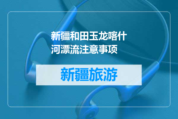 新疆和田玉龙喀什河漂流注意事项