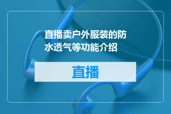 直播卖户外服装的防水透气等功能介绍