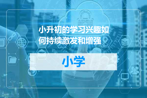 小升初的学习兴趣如何持续激发和增强