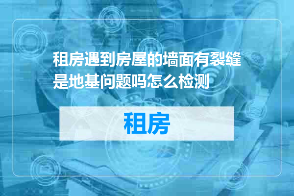 租房遇到房屋的墙面有裂缝是地基问题吗怎么检测