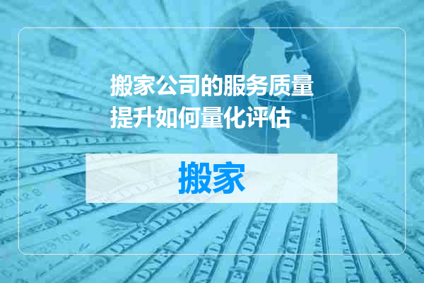 搬家公司的服务质量提升如何量化评估