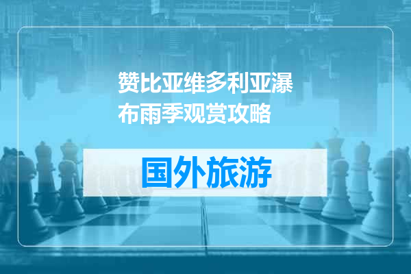 赞比亚维多利亚瀑布雨季观赏攻略