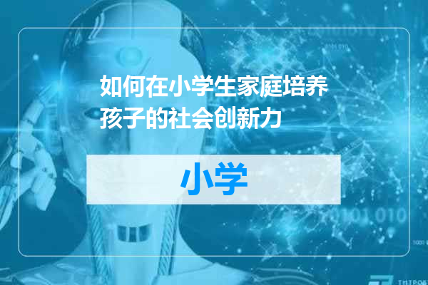 如何在小学生家庭培养孩子的社会创新力