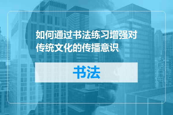 如何通过书法练习增强对传统文化的传播意识