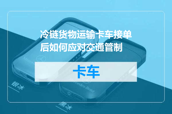 冷链货物运输卡车接单后如何应对交通管制