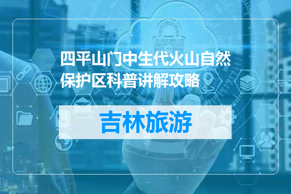 四平山门中生代火山自然保护区科普讲解攻略
