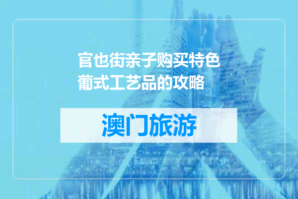 官也街亲子购买特色葡式工艺品的攻略
