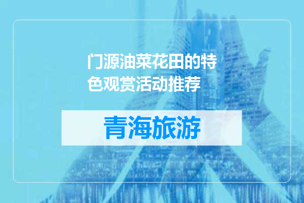 门源油菜花田的特色观赏活动推荐