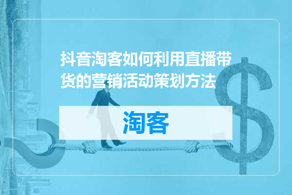 抖音淘客如何利用直播带货的营销活动策划方法