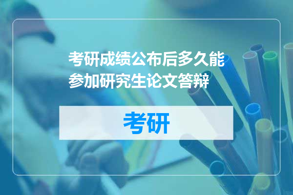 考研成绩公布后多久能参加研究生论文答辩
