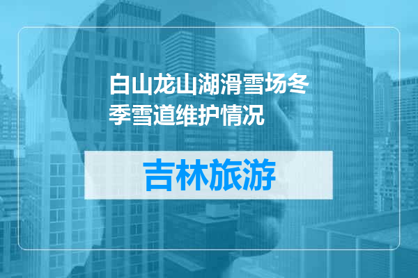 白山龙山湖滑雪场冬季雪道维护情况