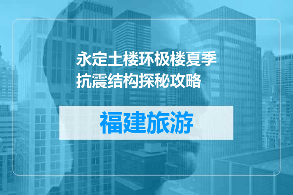 永定土楼环极楼夏季抗震结构探秘攻略