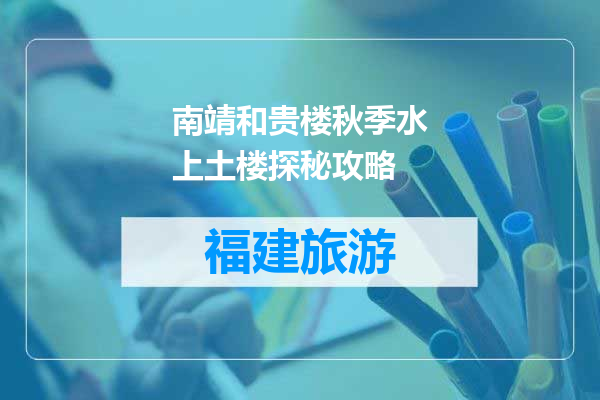 南靖和贵楼秋季水上土楼探秘攻略