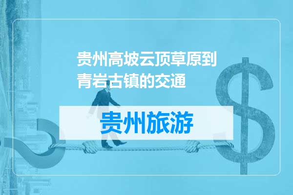 贵州高坡云顶草原到青岩古镇的交通