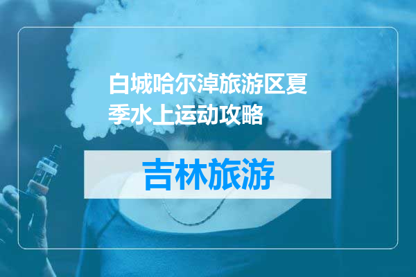 白城哈尔淖旅游区夏季水上运动攻略