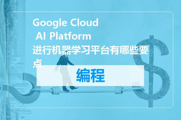 Google Cloud AI Platform进行机器学习平台有哪些要点