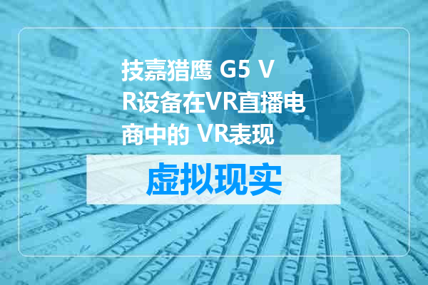 技嘉猎鹰 G5 VR设备在VR直播电商中的 VR表现