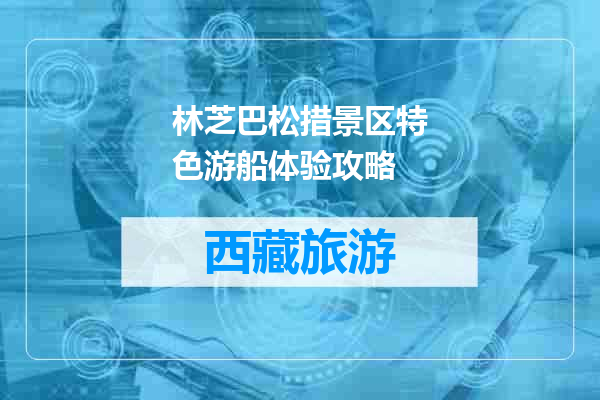林芝巴松措景区特色游船体验攻略