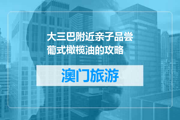 大三巴附近亲子品尝葡式橄榄油的攻略