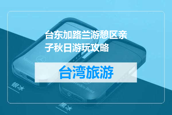 台东加路兰游憩区亲子秋日游玩攻略