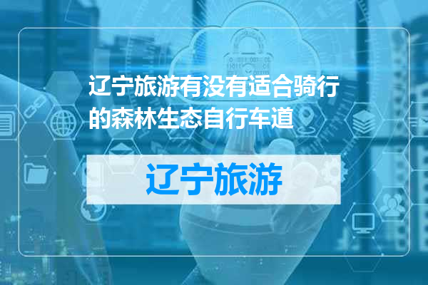 辽宁旅游有没有适合骑行的森林生态自行车道