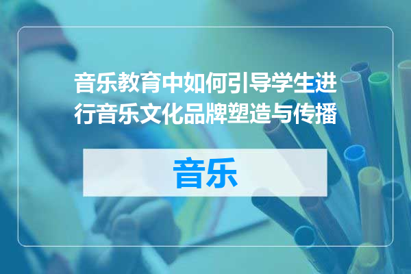 音乐教育中如何引导学生进行音乐文化品牌塑造与传播