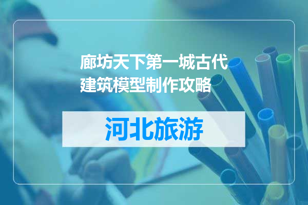 廊坊天下第一城古代建筑模型制作攻略