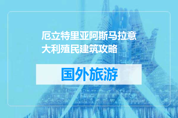 厄立特里亚阿斯马拉意大利殖民建筑攻略