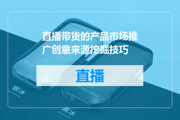 直播带货的产品市场推广创意来源挖掘技巧