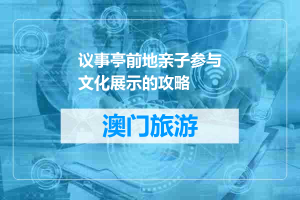 议事亭前地亲子参与文化展示的攻略
