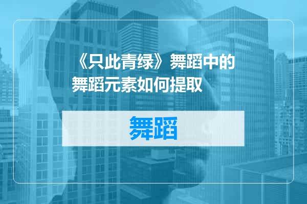 《只此青绿》舞蹈中的舞蹈元素如何提取