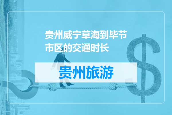贵州威宁草海到毕节市区的交通时长