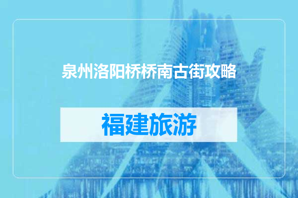 泉州洛阳桥桥南古街攻略