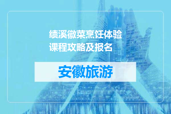绩溪徽菜烹饪体验课程攻略及报名