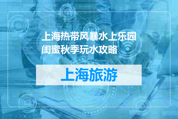 上海热带风暴水上乐园闺蜜秋季玩水攻略