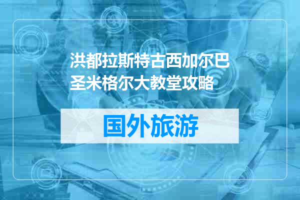 洪都拉斯特古西加尔巴圣米格尔大教堂攻略