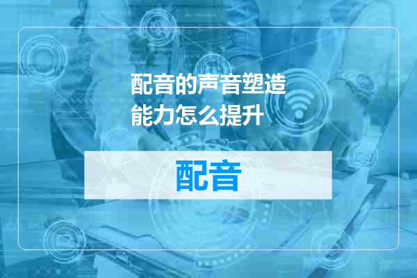 配音的声音塑造能力怎么提升