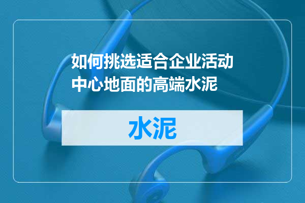 如何挑选适合企业活动中心地面的高端水泥