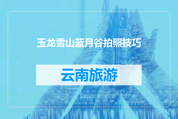 玉龙雪山蓝月谷拍照技巧