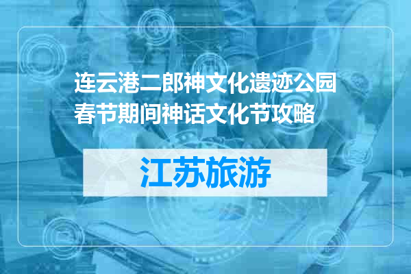 连云港二郎神文化遗迹公园春节期间神话文化节攻略
