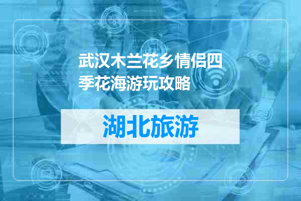 武汉木兰花乡情侣四季花海游玩攻略