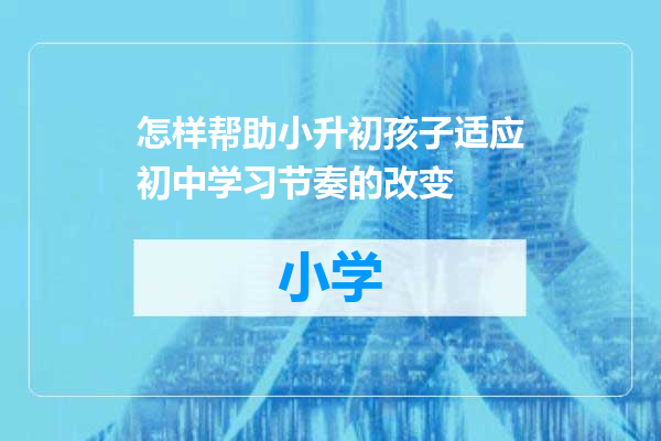 怎样帮助小升初孩子适应初中学习节奏的改变