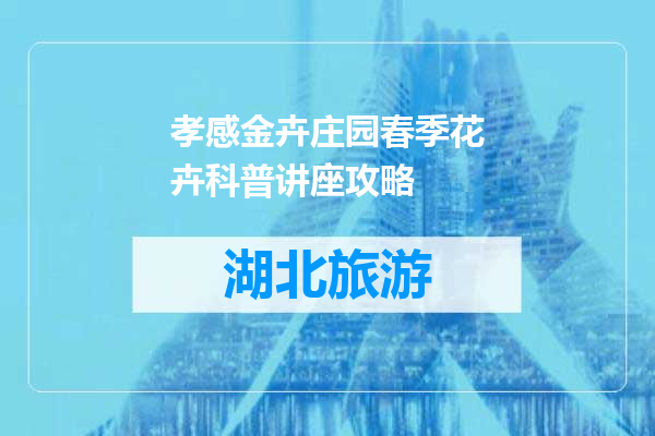 孝感金卉庄园春季花卉科普讲座攻略