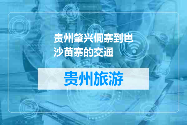贵州肇兴侗寨到岜沙苗寨的交通